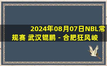 2024年08月07日NBL常规赛 武汉锟鹏 - 合肥狂风峻茂 全场录像